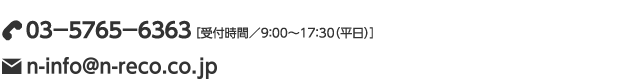 ０３－５７６５－６３６３［受付時間／9:00〜17：30（平日）］info@n-reco.co.jp